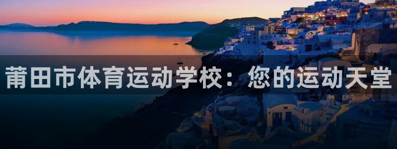 JJB竞技宝官方正版app娱乐网站：莆田市体育运动学