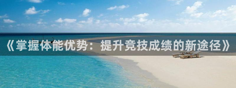 JJB竞技宝官网下载招商电话是多少号码：《掌握体能优势：提升