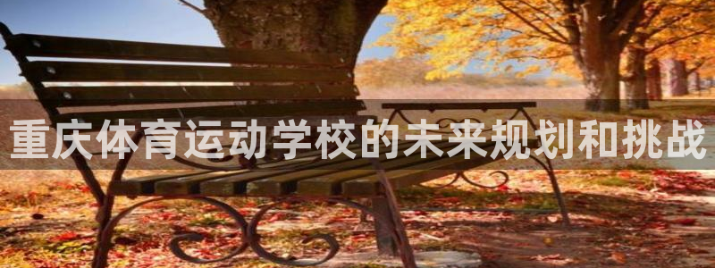 JJB竞技宝官网下载招商电话：重庆体育运动学校的未来