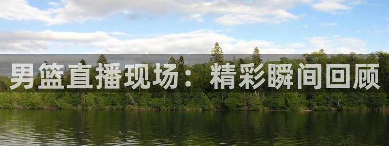 五星体育直播足球比赛：男篮直播现场：精彩瞬间回顾
