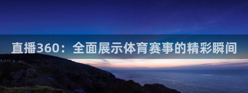 上海五星体育直播时间：直播360：全面展示体育赛事的精彩瞬间